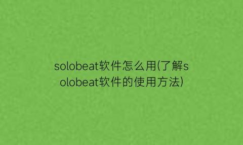 “solobeat软件怎么用(了解solobeat软件的使用方法)