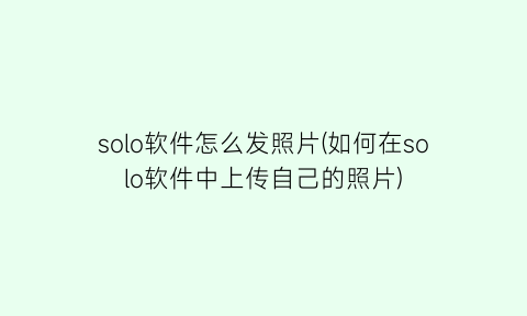 “solo软件怎么发照片(如何在solo软件中上传自己的照片)