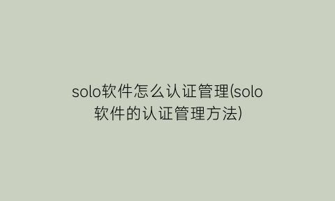 “solo软件怎么认证管理(solo软件的认证管理方法)