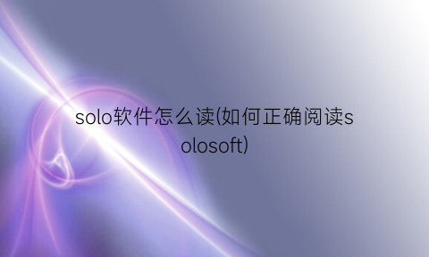 “solo软件怎么读(如何正确阅读solosoft)