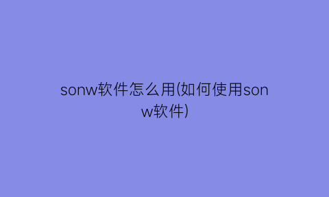 “sonw软件怎么用(如何使用sonw软件)
