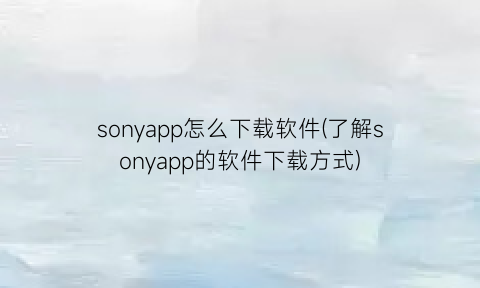 sonyapp怎么下载软件(了解sonyapp的软件下载方式)