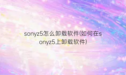 sonyz5怎么卸载软件(如何在sonyz5上卸载软件)