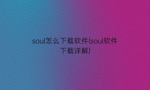 soul怎么下载软件(soul软件下载详解)