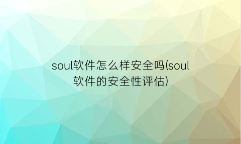 soul软件怎么样安全吗(soul软件的安全性评估)