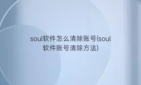 soul软件怎么清除账号(soul软件账号清除方法)