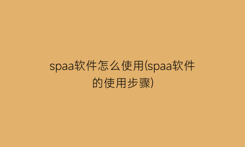 “spaa软件怎么使用(spaa软件的使用步骤)