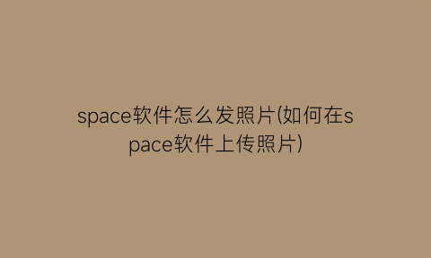 space软件怎么发照片(如何在space软件上传照片)