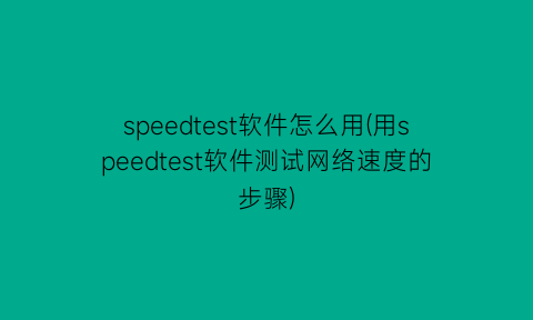“speedtest软件怎么用(用speedtest软件测试网络速度的步骤)