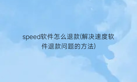 speed软件怎么退款(解决速度软件退款问题的方法)