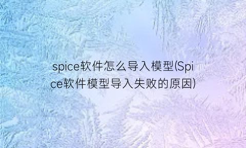 “spice软件怎么导入模型(Spice软件模型导入失败的原因)