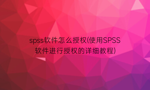 spss软件怎么授权(使用SPSS软件进行授权的详细教程)