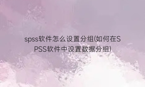 “spss软件怎么设置分组(如何在SPSS软件中设置数据分组)