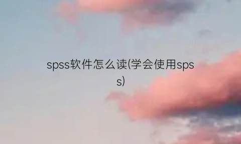 spss软件怎么读(学会使用spss)