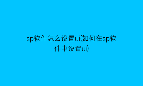 sp软件怎么设置ui(如何在sp软件中设置ui)