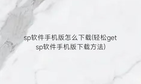 “sp软件手机版怎么下载(轻松getsp软件手机版下载方法)