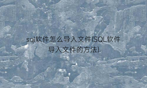 “sql软件怎么导入文件(SQL软件导入文件的方法)