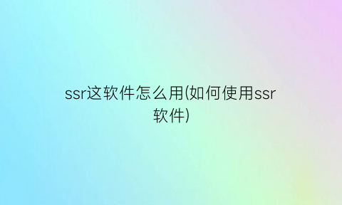 ssr这软件怎么用(如何使用ssr软件)