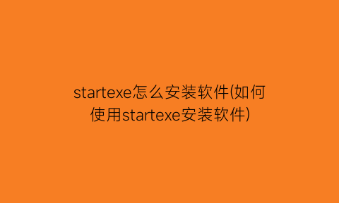 startexe怎么安装软件(如何使用startexe安装软件)