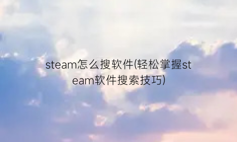 steam怎么搜软件(轻松掌握steam软件搜索技巧)