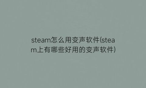 “steam怎么用变声软件(steam上有哪些好用的变声软件)
