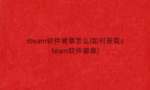 “steam软件徽章怎么(如何获取steam软件徽章)