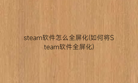 steam软件怎么全屏化(如何将Steam软件全屏化)