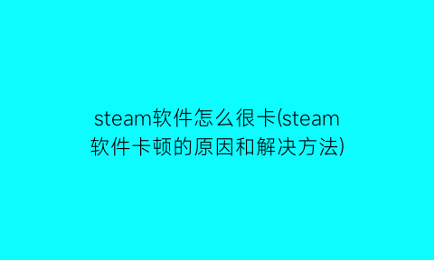 steam软件怎么很卡(steam软件卡顿的原因和解决方法)