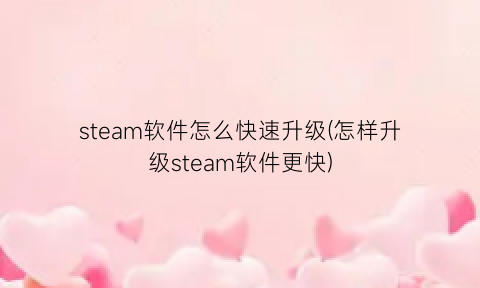 “steam软件怎么快速升级(怎样升级steam软件更快)