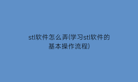 stl软件怎么弄(学习stl软件的基本操作流程)