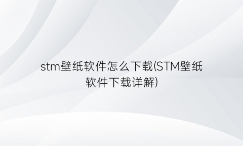 stm壁纸软件怎么下载(STM壁纸软件下载详解)