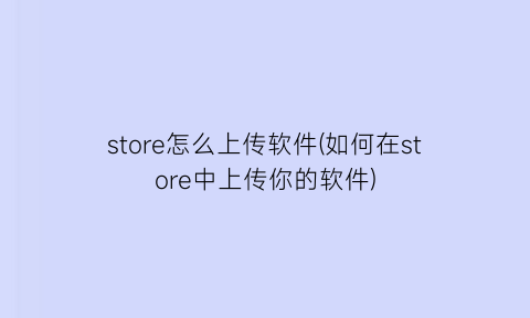 store怎么上传软件(如何在store中上传你的软件)