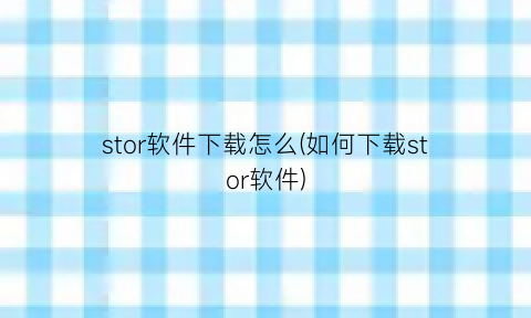 “stor软件下载怎么(如何下载stor软件)