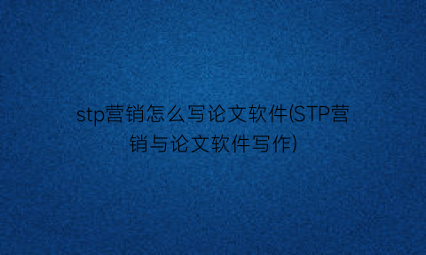 stp营销怎么写论文软件(STP营销与论文软件写作)