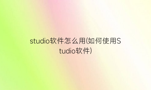 studio软件怎么用(如何使用Studio软件)