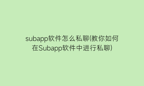 “subapp软件怎么私聊(教你如何在Subapp软件中进行私聊)