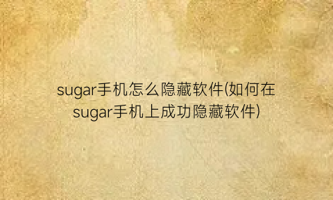 “sugar手机怎么隐藏软件(如何在sugar手机上成功隐藏软件)