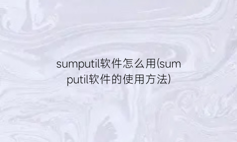 sumputil软件怎么用(sumputil软件的使用方法)