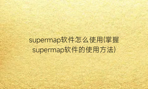 supermap软件怎么使用(掌握supermap软件的使用方法)