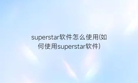 superstar软件怎么使用(如何使用superstar软件)