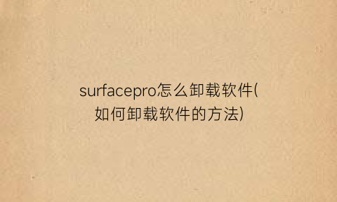 surfacepro怎么卸载软件(如何卸载软件的方法)