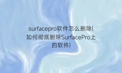 surfacepro软件怎么删除(如何彻底删除SurfacePro上的软件)