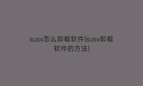 susv怎么卸载软件(susv卸载软件的方法)