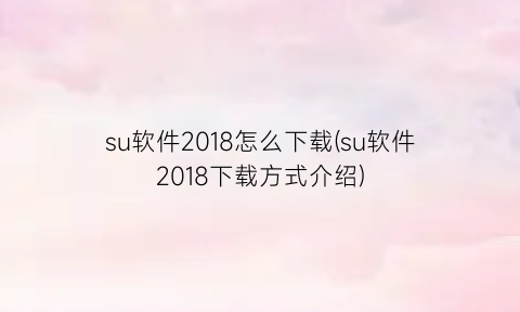 su软件2018怎么下载(su软件2018下载方式介绍)