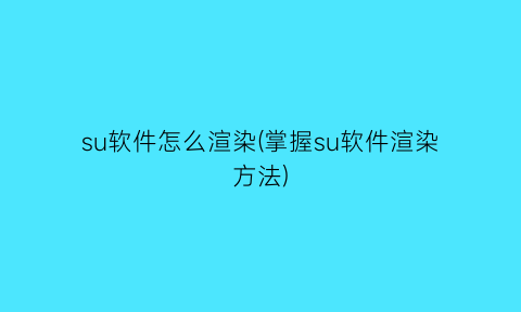 su软件怎么渲染(掌握su软件渲染方法)