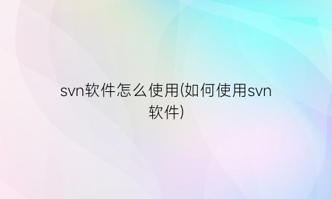 svn软件怎么使用(如何使用svn软件)