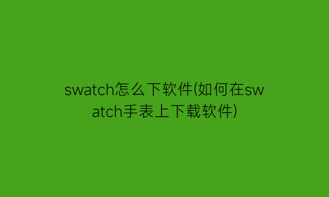 swatch怎么下软件(如何在swatch手表上下载软件)