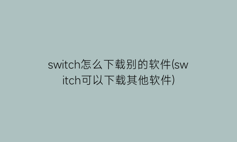 “switch怎么下载别的软件(switch可以下载其他软件)