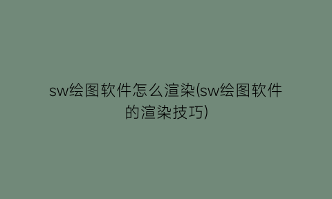 sw绘图软件怎么渲染(sw绘图软件的渲染技巧)