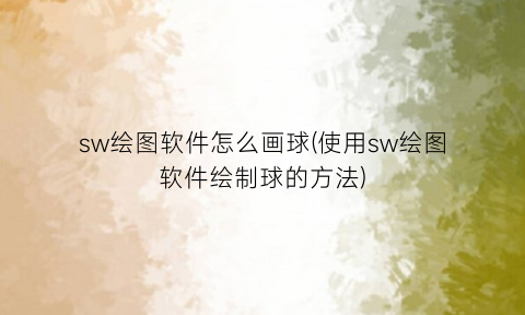 sw绘图软件怎么画球(使用sw绘图软件绘制球的方法)